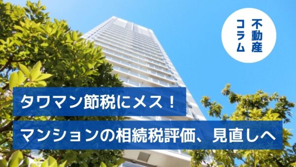 タワマン節税にメス！マンションの相続税評価、見直しへ