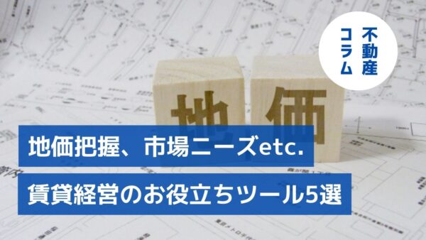 地価把握、市場ニーズ、災害リスクetc　賃貸経営のお役立ちツール５選