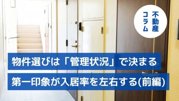 【前編】物件選びは「管理状況」で決まる。第一印象が入居率を左右する